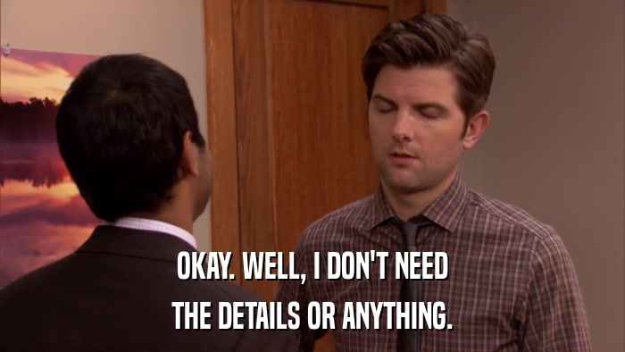 OKAY. WELL, I DON'T NEED THE DETAILS OR ANYTHING. 