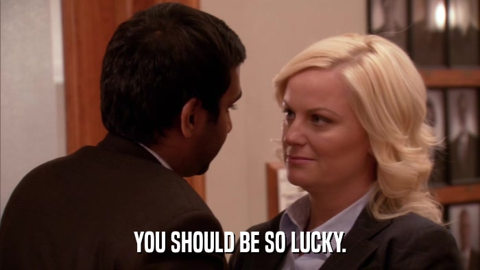 YOU SHOULD BE SO LUCKY.  