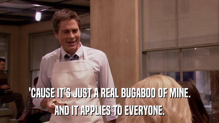 'CAUSE IT'S JUST A REAL BUGABOO OF MINE. AND IT APPLIES TO EVERYONE. 
