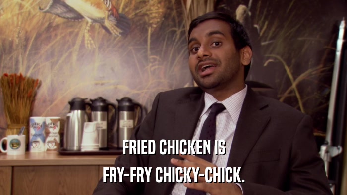 FRIED CHICKEN IS FRY-FRY CHICKY-CHICK. 