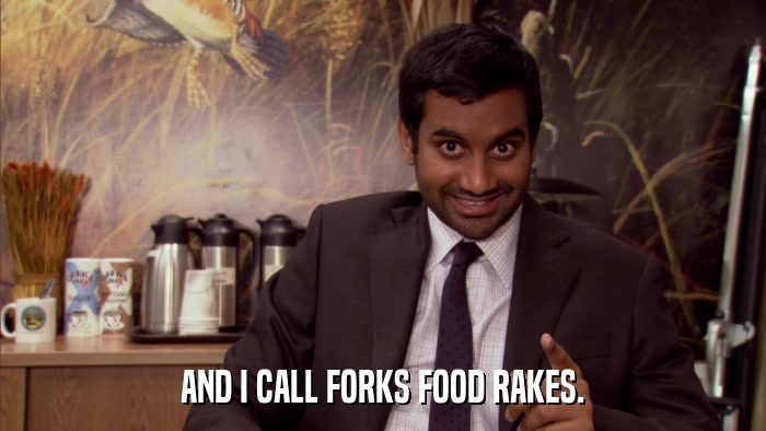 AND I CALL FORKS FOOD RAKES.  