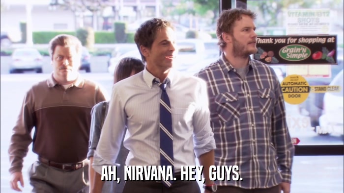 AH, NIRVANA. HEY, GUYS.  