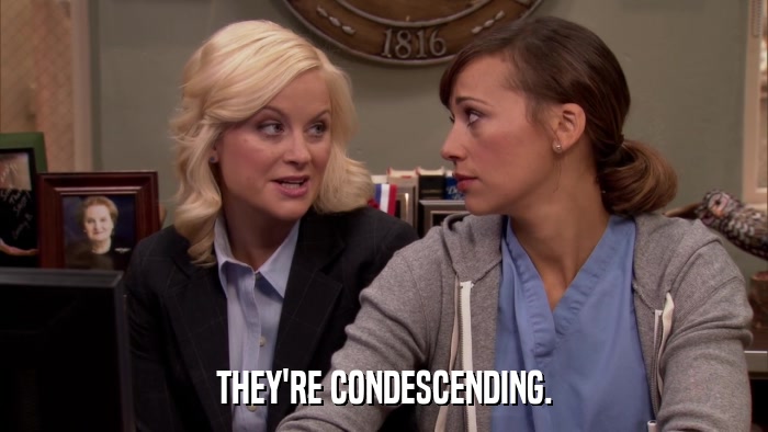 THEY'RE CONDESCENDING.  