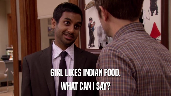 GIRL LIKES INDIAN FOOD. WHAT CAN I SAY? 