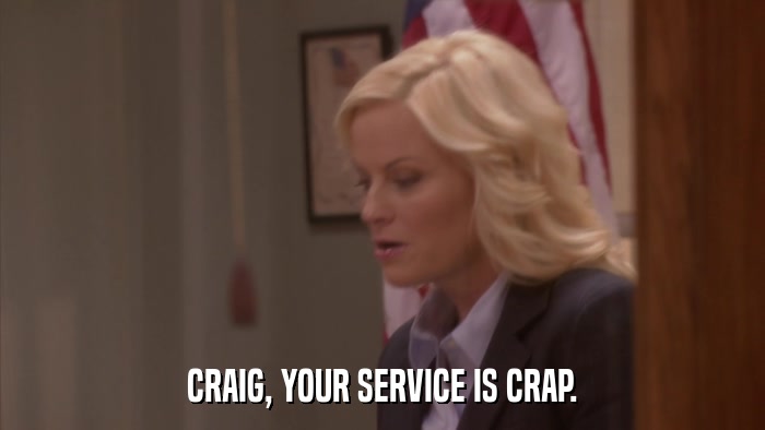 CRAIG, YOUR SERVICE IS CRAP.  