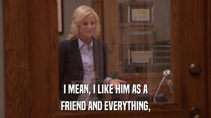 I MEAN, I LIKE HIM AS A FRIEND AND EVERYTHING, 