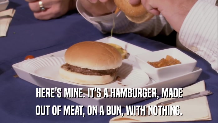 HERE'S MINE. IT'S A HAMBURGER, MADE OUT OF MEAT, ON A BUN, WITH NOTHING. 
