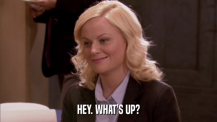 HEY. WHAT'S UP?  