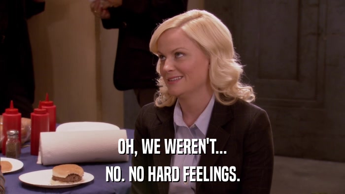 OH, WE WEREN'T... NO. NO HARD FEELINGS. 