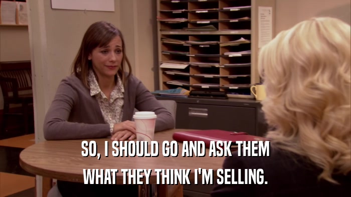 SO, I SHOULD GO AND ASK THEM WHAT THEY THINK I'M SELLING. 