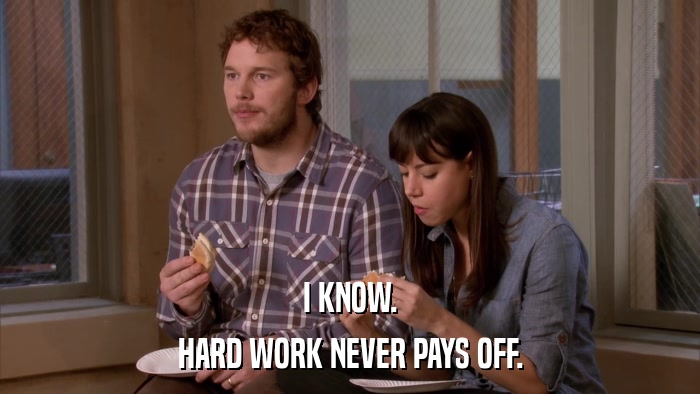 I KNOW. HARD WORK NEVER PAYS OFF. 