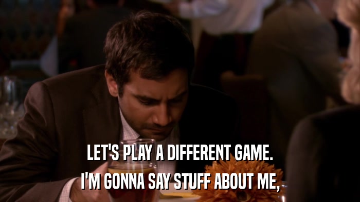 LET'S PLAY A DIFFERENT GAME. I'M GONNA SAY STUFF ABOUT ME, 