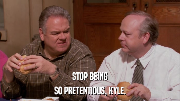 STOP BEING SO PRETENTIOUS, KYLE. 