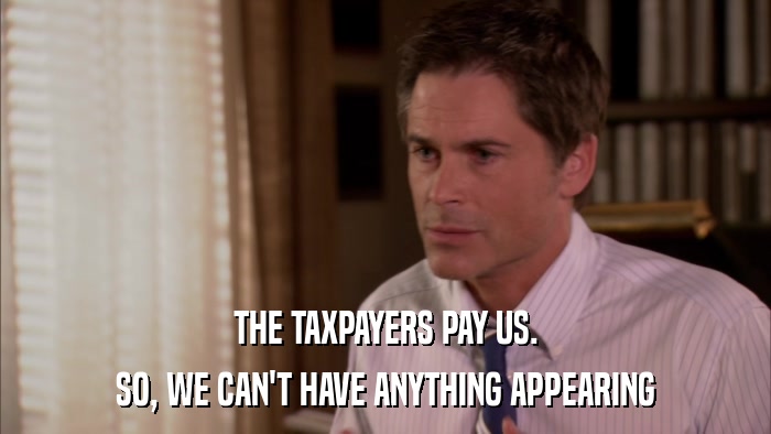 THE TAXPAYERS PAY US. SO, WE CAN'T HAVE ANYTHING APPEARING 