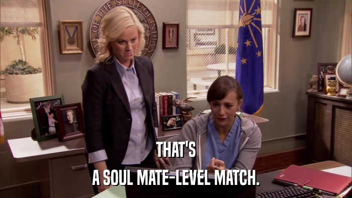 THAT'S A SOUL MATE-LEVEL MATCH. 