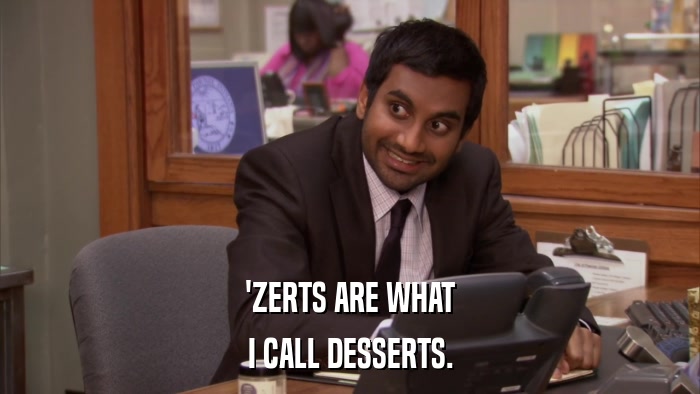 'ZERTS ARE WHAT I CALL DESSERTS. 