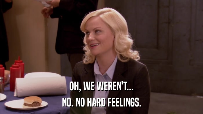 OH, WE WEREN'T... NO. NO HARD FEELINGS. 
