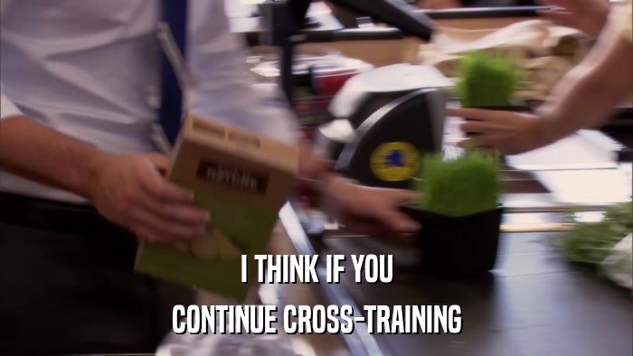I THINK IF YOU CONTINUE CROSS-TRAINING 