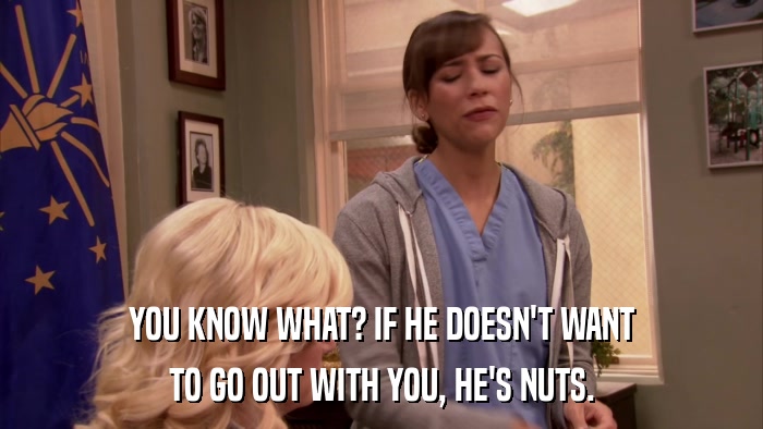 YOU KNOW WHAT? IF HE DOESN'T WANT TO GO OUT WITH YOU, HE'S NUTS. 