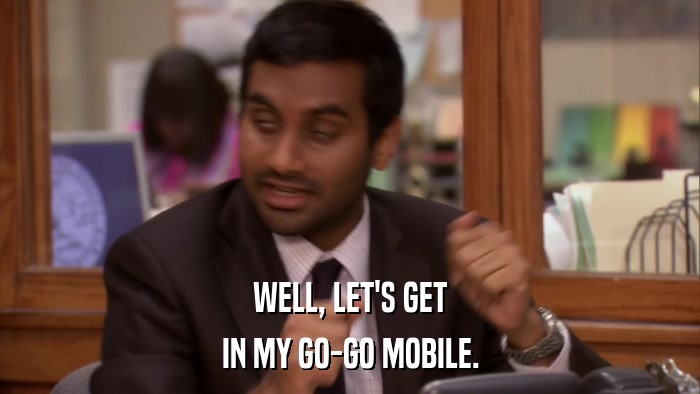WELL, LET'S GET IN MY GO-GO MOBILE. 