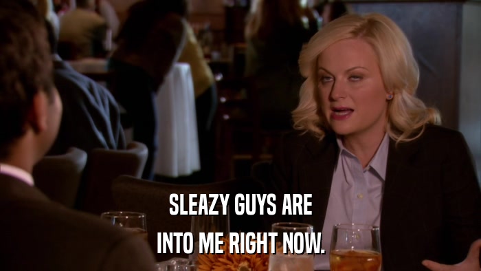 SLEAZY GUYS ARE INTO ME RIGHT NOW. 