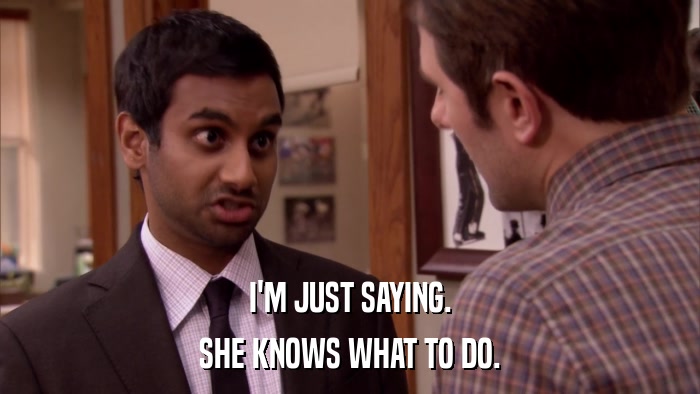 I'M JUST SAYING. SHE KNOWS WHAT TO DO. 