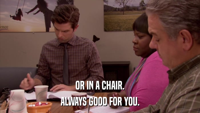 OR IN A CHAIR. ALWAYS GOOD FOR YOU. 