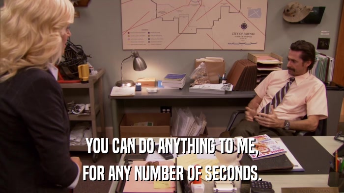 YOU CAN DO ANYTHING TO ME, FOR ANY NUMBER OF SECONDS. 