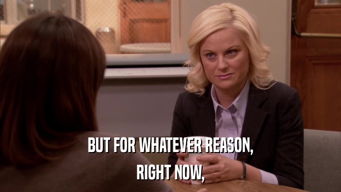 BUT FOR WHATEVER REASON, RIGHT NOW, 