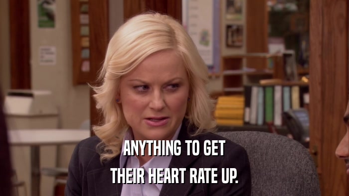 ANYTHING TO GET THEIR HEART RATE UP. 