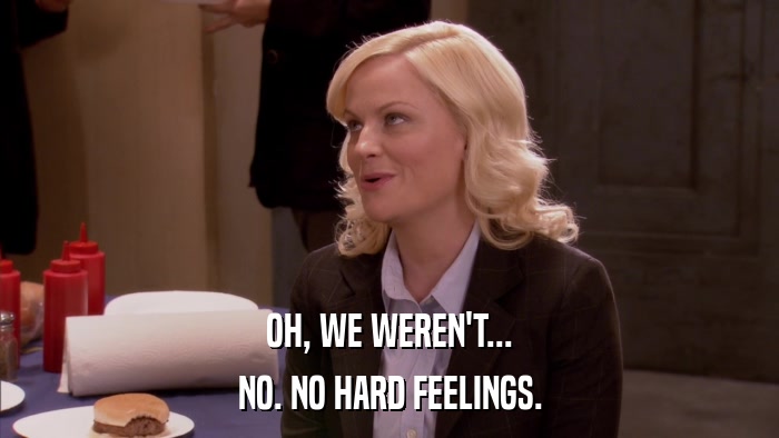 OH, WE WEREN'T... NO. NO HARD FEELINGS. 