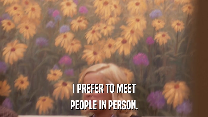 I PREFER TO MEET PEOPLE IN PERSON. 