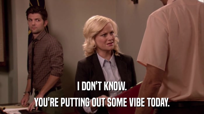 I DON'T KNOW. YOU'RE PUTTING OUT SOME VIBE TODAY. 