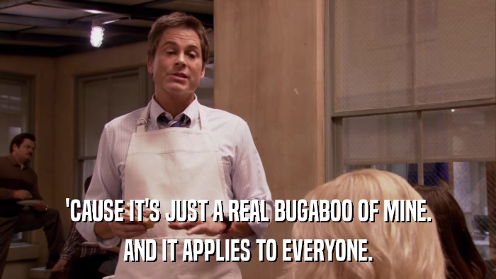 'CAUSE IT'S JUST A REAL BUGABOO OF MINE. AND IT APPLIES TO EVERYONE. 