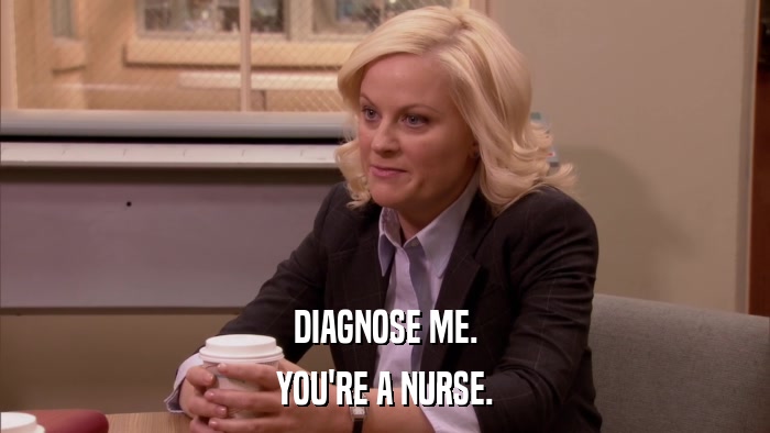 DIAGNOSE ME. YOU'RE A NURSE. 