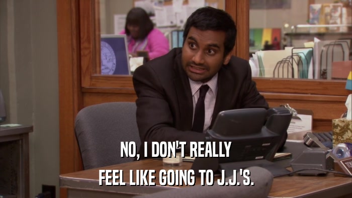 NO, I DON'T REALLY FEEL LIKE GOING TO J.J.'S. 
