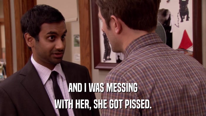 AND I WAS MESSING WITH HER, SHE GOT PISSED. 