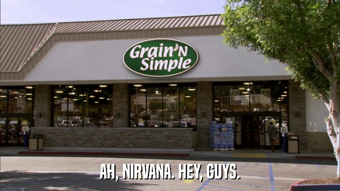 AH, NIRVANA. HEY, GUYS.  