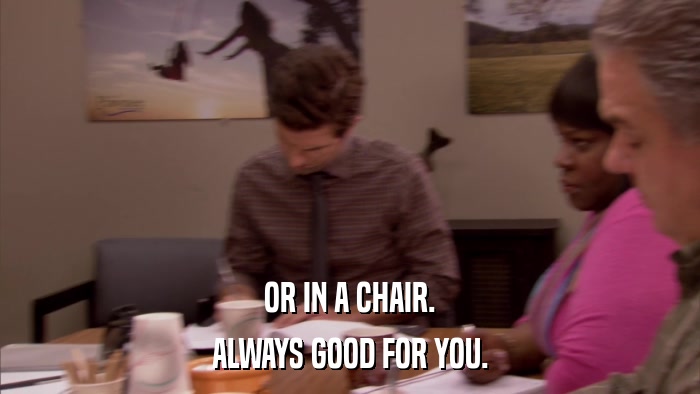 OR IN A CHAIR. ALWAYS GOOD FOR YOU. 