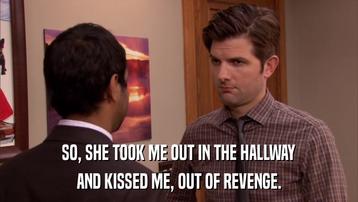 SO, SHE TOOK ME OUT IN THE HALLWAY AND KISSED ME, OUT OF REVENGE. 