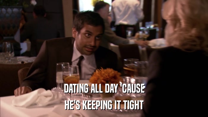 DATING ALL DAY 'CAUSE HE'S KEEPING IT TIGHT 