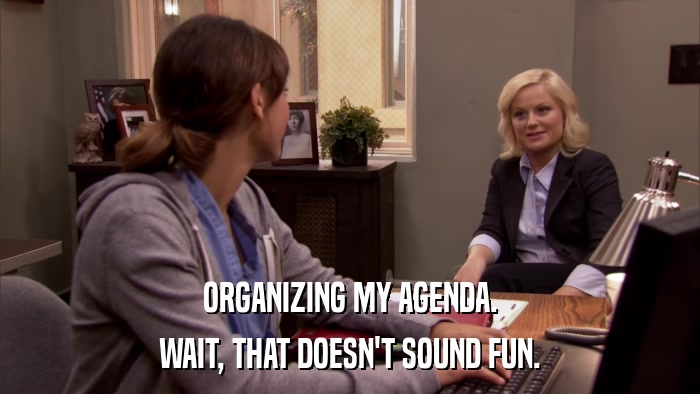 ORGANIZING MY AGENDA. WAIT, THAT DOESN'T SOUND FUN. 