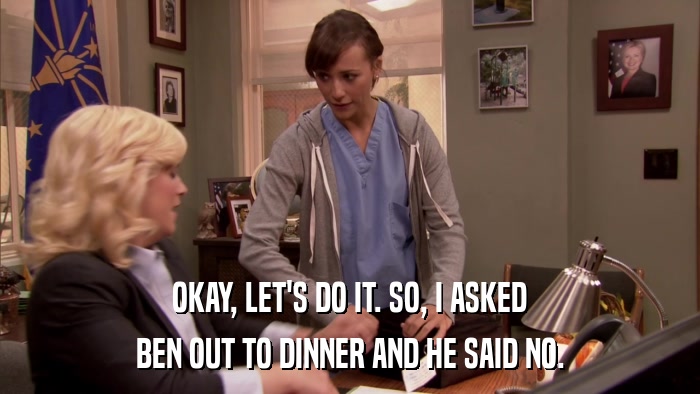 OKAY, LET'S DO IT. SO, I ASKED BEN OUT TO DINNER AND HE SAID NO. 