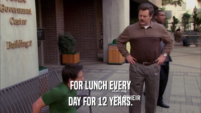 FOR LUNCH EVERY DAY FOR 12 YEARS. 
