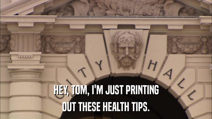 HEY, TOM, I'M JUST PRINTING OUT THESE HEALTH TIPS. 