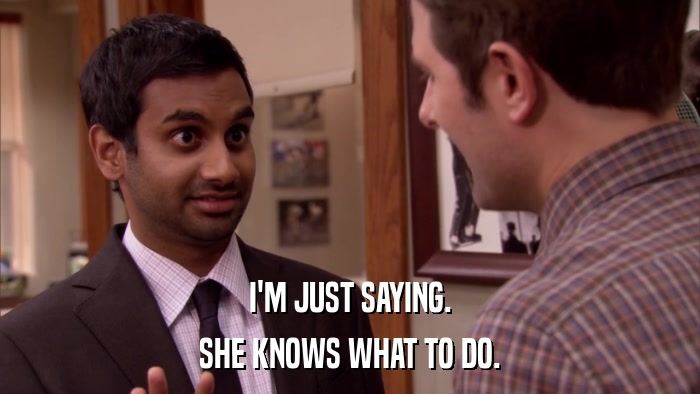 I'M JUST SAYING. SHE KNOWS WHAT TO DO. 
