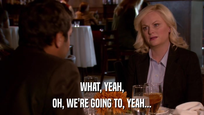 WHAT, YEAH, OH, WE'RE GOING TO, YEAH... 