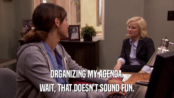 ORGANIZING MY AGENDA. WAIT, THAT DOESN'T SOUND FUN. 
