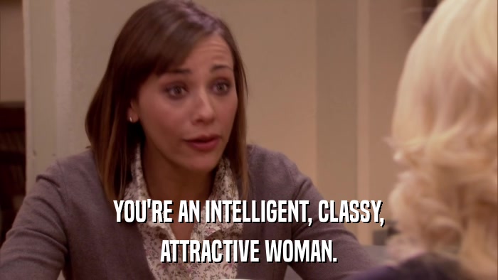 YOU'RE AN INTELLIGENT, CLASSY, ATTRACTIVE WOMAN. 