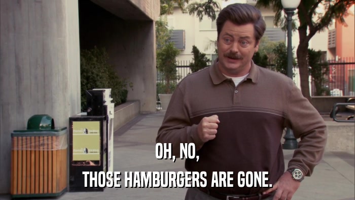 OH, NO, THOSE HAMBURGERS ARE GONE. 